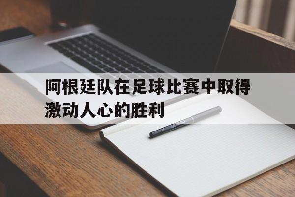 阿根廷队在足球比赛中取得激动人心的胜利