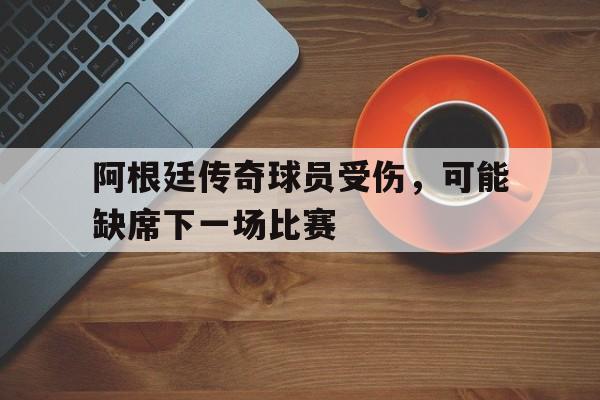 阿根廷传奇球员受伤，可能缺席下一场比赛的简单介绍